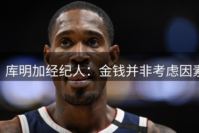 库明加经纪人：金钱并非考虑因素 森林狼拥有最适合的篮球环境