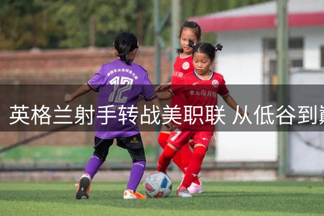 英格兰射手转战美职联 从低谷到巅峰的逆袭之旅