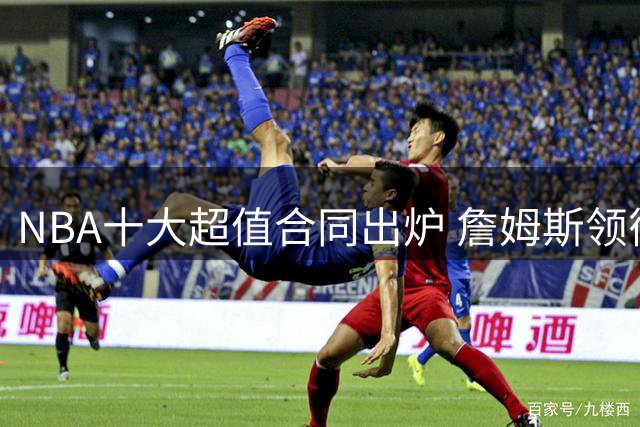 NBA十大超值合同出炉 詹姆斯领衔凯尔特人双将入围